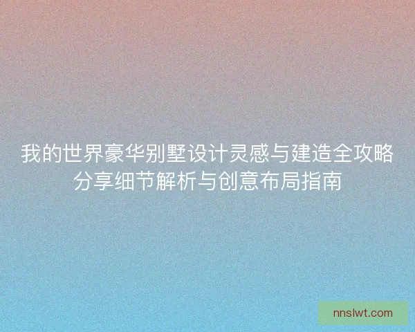 我的世界豪华别墅设计灵感与建造全攻略分享细节解析与创意布局指南
