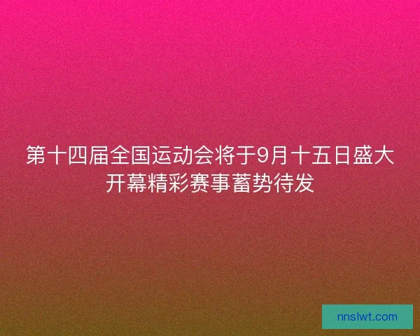 第十四届全国运动会将于9月十五日盛大开幕精彩赛事蓄势待发