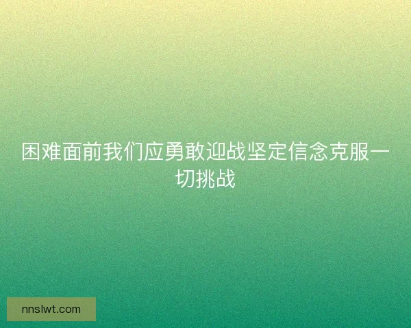 困难面前我们应勇敢迎战坚定信念克服一切挑战