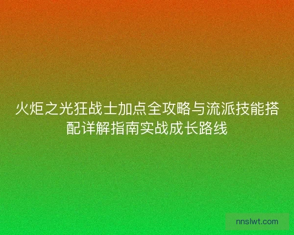 火炬之光狂战士加点全攻略与流派技能搭配详解指南实战成长路线
